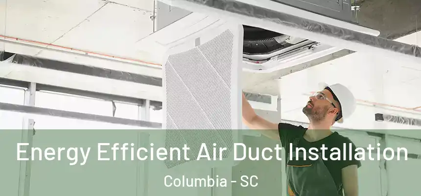 Energy Efficient Air Duct Installation Columbia - SC